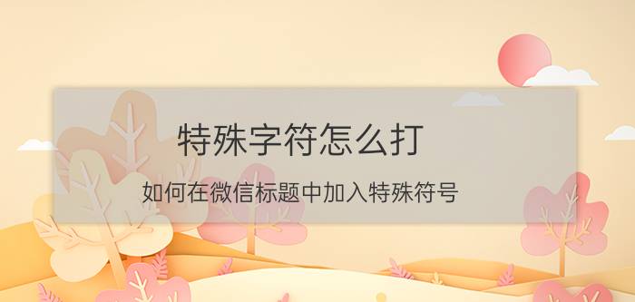 特殊字符怎么打 如何在微信标题中加入特殊符号？